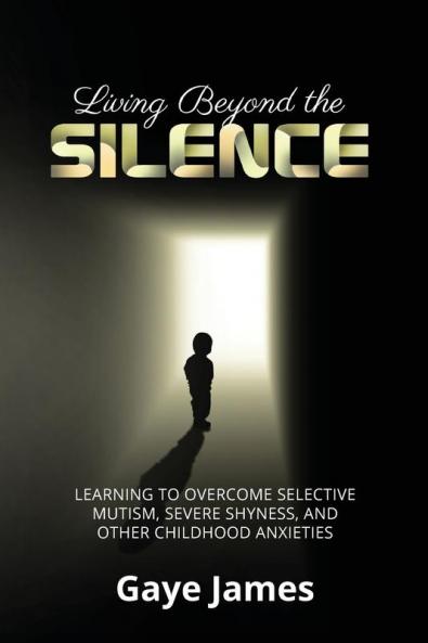 Living Beyond the Silence: Learning to Overcome Selective Mutism Severe Shyness and Other Childhood Anxieties