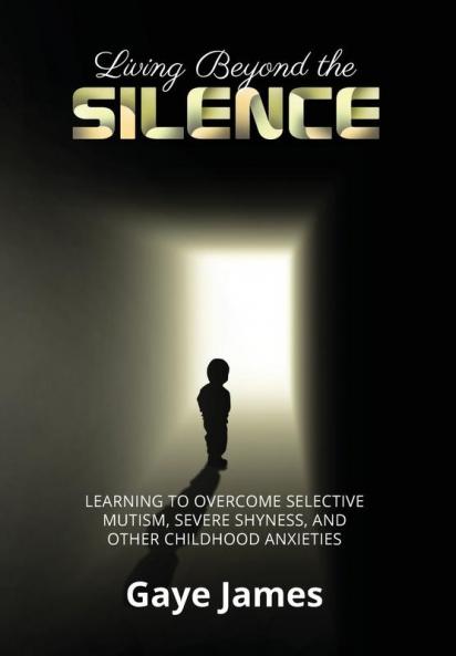 Living Beyond the Silence: Learning to Overcome Selective Mutism Severe Shyness and Other Childhood Anxieties