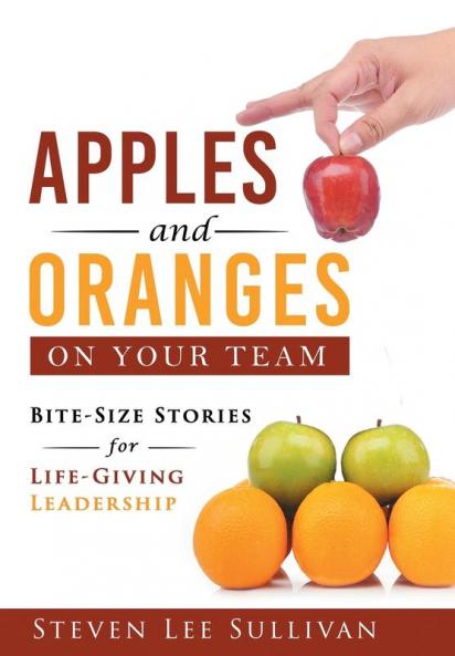 Apples and Oranges on Your Team: Bite-Size Stories for Life-Giving Leadership