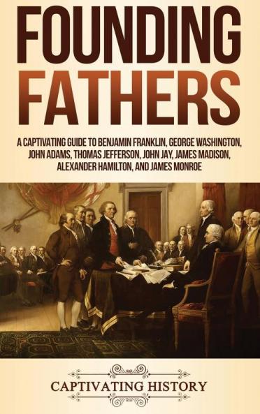 Founding Fathers: A Captivating Guide to Benjamin Franklin George Washington John Adams Thomas Jefferson John Jay James Madison Alexander Hamilton and James Monroe