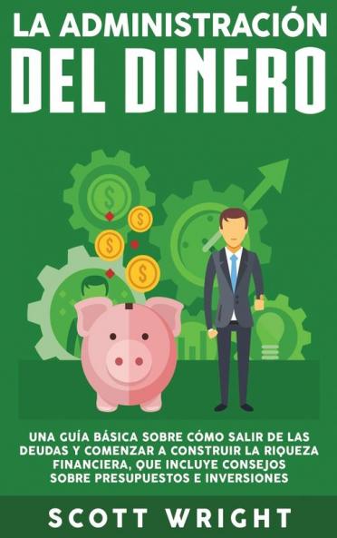 La administración del dinero: Una guía básica sobre cómo salir de las deudas y comenzar a construir la riqueza financiera que incluye consejos sobre presupuestos e inversiones