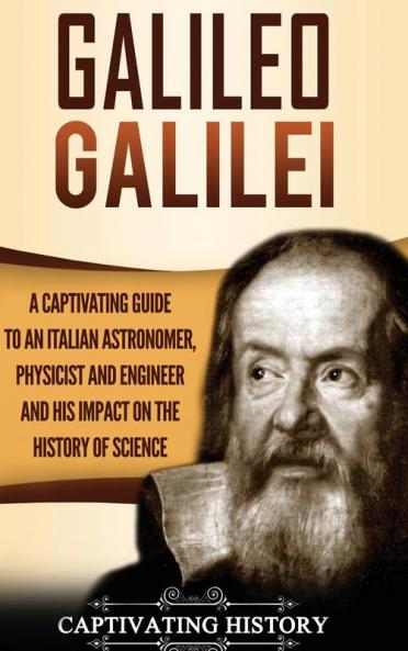 Galileo Galilei: A Captivating Guide to an Italian Astronomer Physicist and Engineer and His Impact on the History of Science