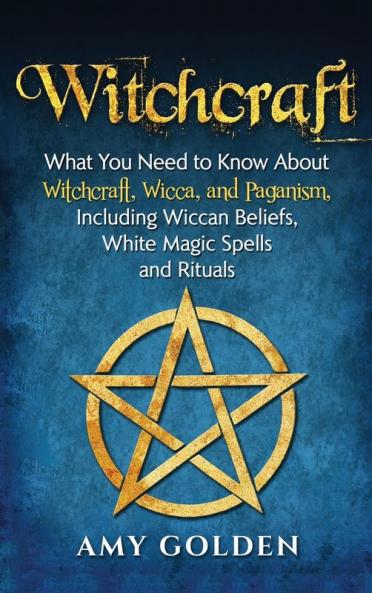 Witchcraft: What You Need to Know About Witchcraft Wicca and Paganism Including Wiccan Beliefs White Magic Spells and Rituals