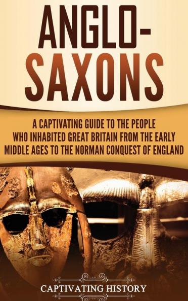 Anglo-Saxons: A Captivating Guide to the People Who Inhabited Great Britain from the Early Middle Ages to the Norman Conquest of England