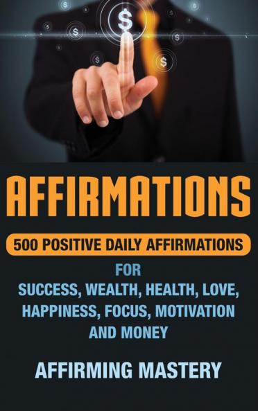 Affirmations: 500 Positive Daily Affirmations for Success Wealth Health Love Happiness Focus Motivation and Money
