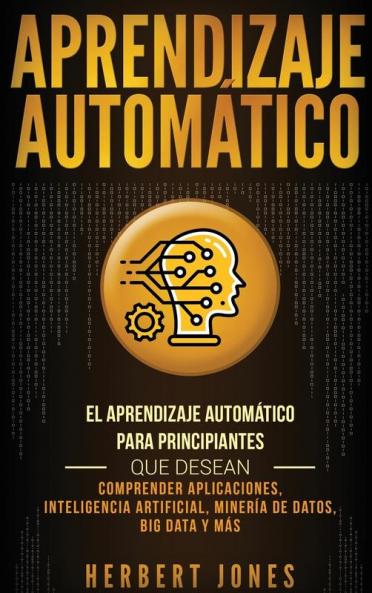 Aprendizaje Automático: El Aprendizaje Automático para principiantes que desean comprender aplicaciones Inteligencia Artificial Minería de Datos Big Data y más (Spanish Edition)