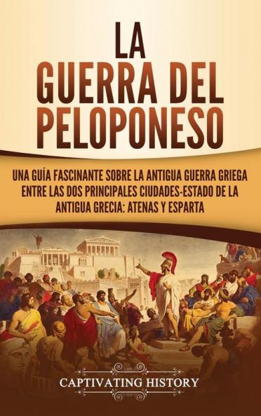 La guerra del Peloponeso: Una guía fascinante sobre la antigua guerra griega entre las dos principales ciudades-estado de la antigua Grecia: Atenas y Esparta