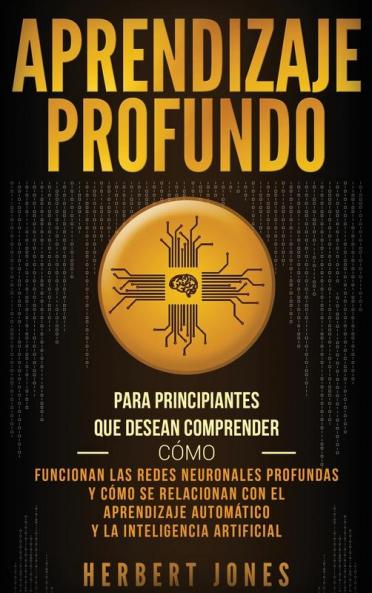 Aprendizaje profundo: Para principiantes que desean comprender cómo funcionan las redes neuronales profundas y cómo se relacionan con el aprendizaje automático y la inteligencia artificial