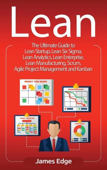 Lean: The Ultimate Guide to Lean Startup Lean Six Sigma Lean Analytics Lean Enterprise Lean Manufacturing Scrum Agile Project Management and Kanban