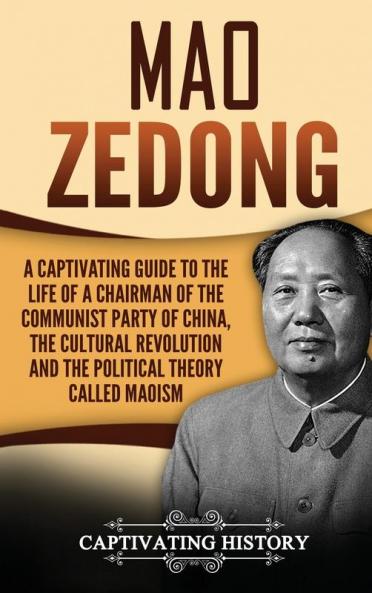 Mao Zedong: A Captivating Guide to the Life of a Chairman of the Communist Party of China the Cultural Revolution and the Political Theory of Maoism