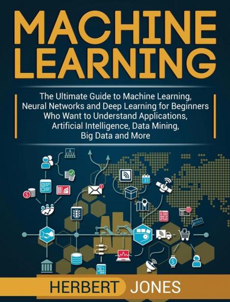Machine Learning: The Ultimate Guide to Machine Learning Neural Networks and Deep Learning for Beginners Who Want to Understand Applications Artificial Intelligence Data Mining Big Data and More