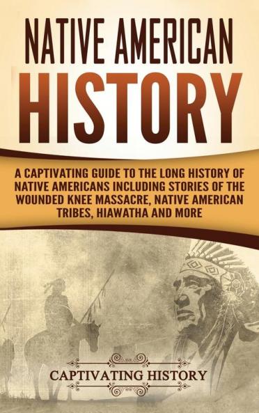 Native American History: A Captivating Guide to the Long History of Native Americans Including Stories of the Wounded Knee Massacre Native American Tribes Hiawatha and More