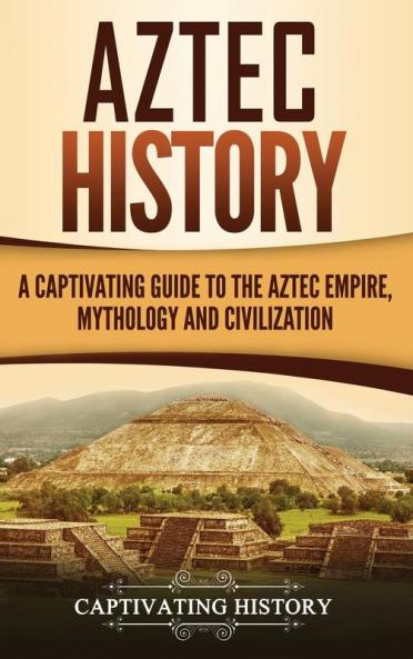 Aztec History: A Captivating Guide to the Aztec Empire Mythology and Civilization