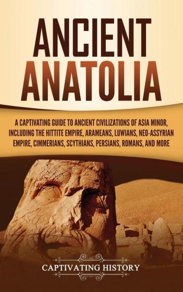 Ancient Anatolia: A Captivating Guide to Ancient Civilizations of Asia Minor Including the Hittite Empire Arameans Luwians Neo-Assyrian Empire Cimmerians Scythians Persians Romans and More