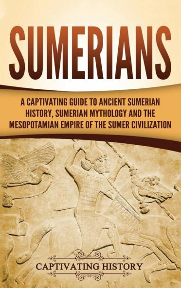 Sumerians: A Captivating Guide to Ancient Sumerian History Sumerian Mythology and the Mesopotamian Empire of the Sumer Civilization