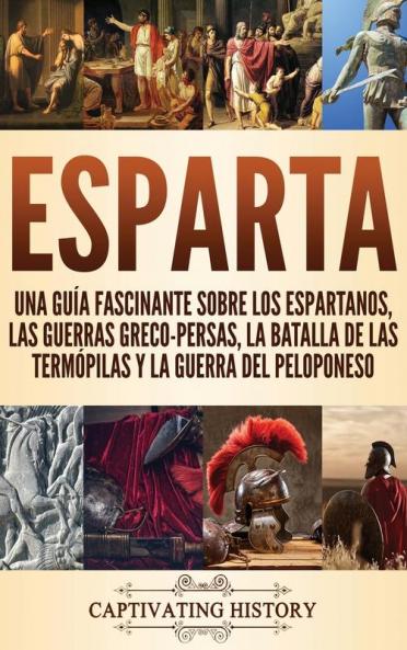 Esparta: Una Guía Fascinante sobre los Espartanos las Guerras Greco-Persas la Batalla de las Termópilas y la Guerra del Peloponeso