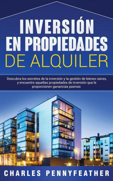 Inversión en propiedades de alquiler: Descubra los secretos de la inversión y la gestión de bienes raíces y encuentre aquellas propiedades de inversión que le proporcionen ganancias pasivas