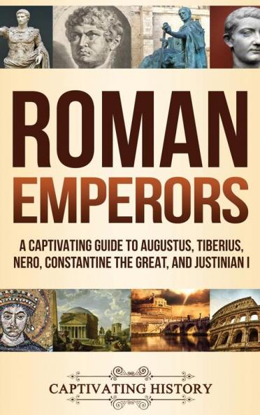 Roman Emperors: A Captivating Guide to Augustus Tiberius Nero Constantine the Great and Justinian I