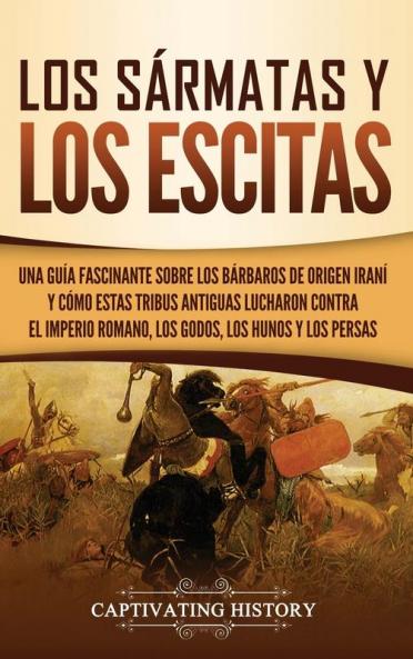 Los sármatas y los escitas: Una guía fascinante sobre los bárbaros de origen iraní y cómo estas tribus antiguas lucharon contra el Imperio romano los godos los hunos y los persas