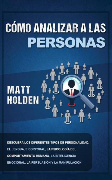 Cómo Analizar a las Personas: Descubra los diferentes tipos de personalidad el lenguaje corporal la psicología del comportamiento humano la inteligencia emocional la persuasión y la manipulación