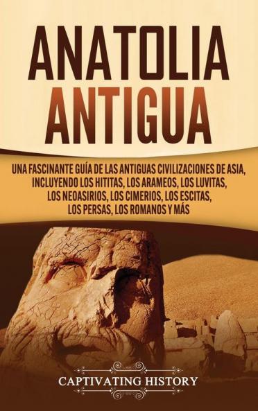 Anatolia Antigua: Una Fascinante Guía de las Antiguas Civilizaciones de Asia Incluyendo los hititas los arameos los luvitas los neoasirios los cimerios los escitas los persas los romanos y más