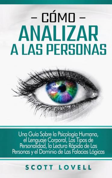 Cómo analizar a las personas: Una guía sobre la psicología humana el lenguaje corporal los tipos de personalidad la lectura rápida de las personas y el dominio de las falacias lógicas