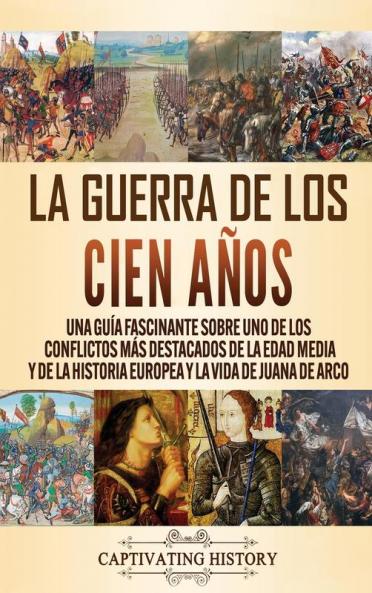 La Guerra de los Cien Años: Una guía fascinante sobre uno de los conflictos más destacados de la Edad Media y de la historia europea y la vida de Juana de Arco