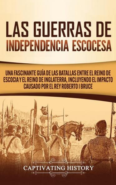 Las Guerras de Independencia Escocesa: Una Fascinante Guía de las Batallas Entre el Reino de Escocia y el Reino de Inglaterra Incluyendo el Impacto Causado por el Rey Roberto I Bruce