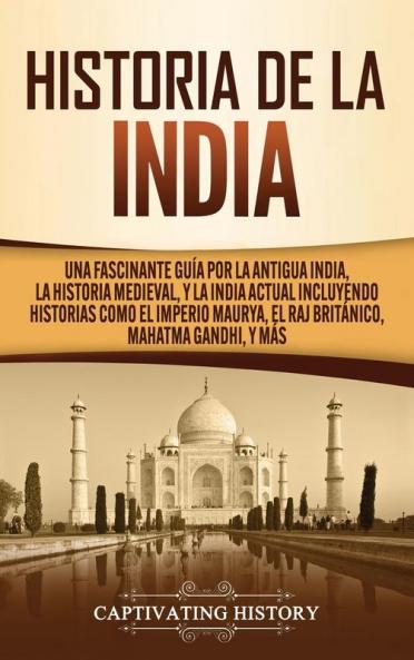 Historia de la India: Una Fascinante Guía por la Antigua India la Historia Medieval y la India Actual Incluyendo Historias como el Imperio Maurya el Raj Británico Mahatma Gandhi y Más