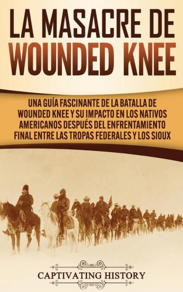 La Masacre de Wounded Knee: Una Guía Fascinante de la Batalla de Wounded Knee y su Impacto en los Nativos Americanos después del Enfrentamiento Final entre las Tropas Federales y los Sioux
