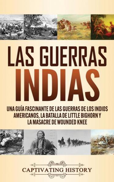 Las guerras indias: Una guía fascinante de las guerras de los indios americanos la batalla de Little Bighorn y la masacre de Wounded Knee