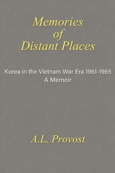 Memories of Distant Places: Korea in the Vietnam War Era 1961-1965 A Memoir