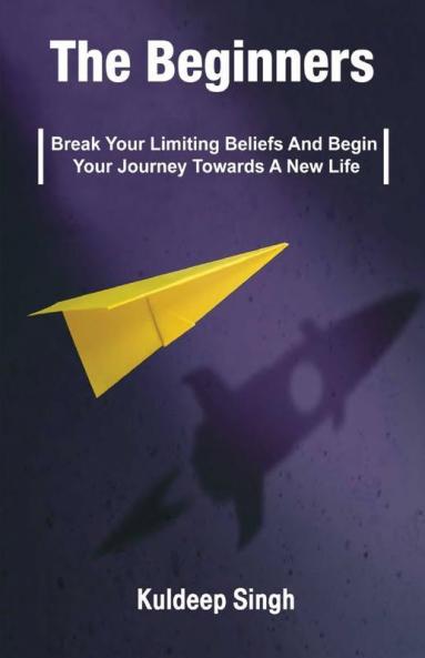 The Beginners: Break Your Limiting Beliefs And Begin Your Journey Towards A New Life