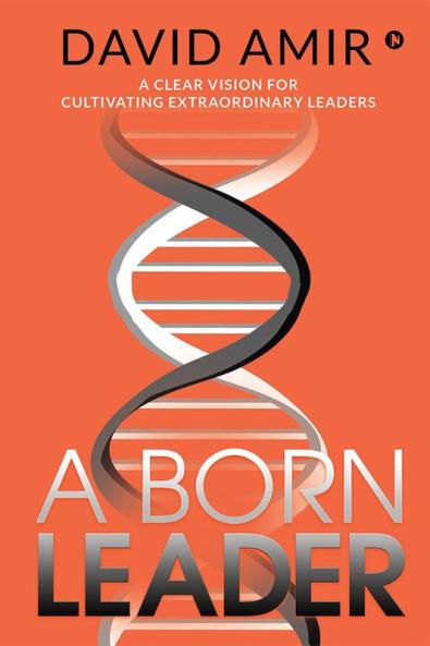 A Born Leader : A Clear Vision For Cultivating Extraordinary Leaders