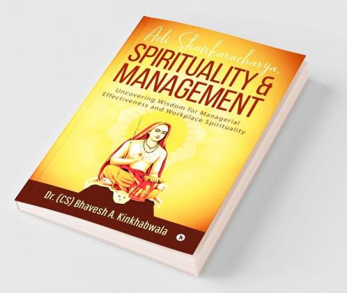 Adi Shankaracharya Spirituality And Management Uncovering Wisdom For Managerial Effectiveness And Workplace Spirituality