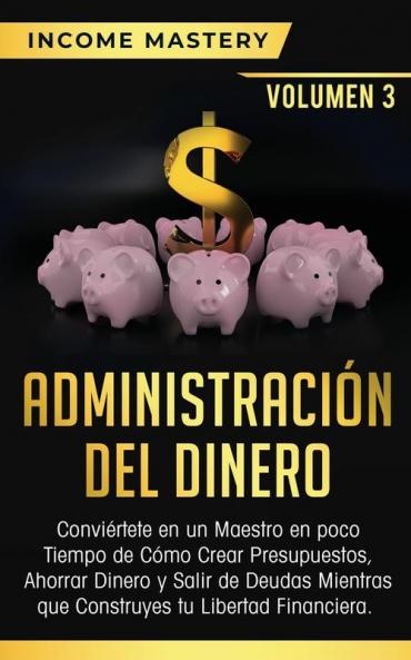Administración del Dinero: Conviértete en un Maestro en Poco Tiempo de Cómo Crear Presupuestos Ahorrar Dinero y Salir de Deudas Mientras Que Construyes tu Libertad Financiera Volumen 3