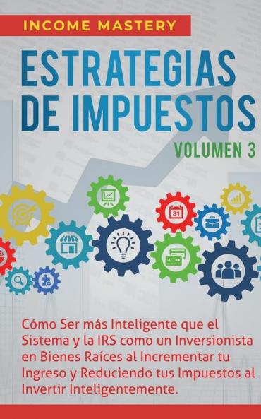 Estrategias de Impuestos: Cómo Ser Más Inteligente Que El Sistema Y La IRS Cómo Un Inversionista En Bienes Raíces Al Incrementar Tu Ingreso Y ... Al Invertir Inteligentemente Volumen 3