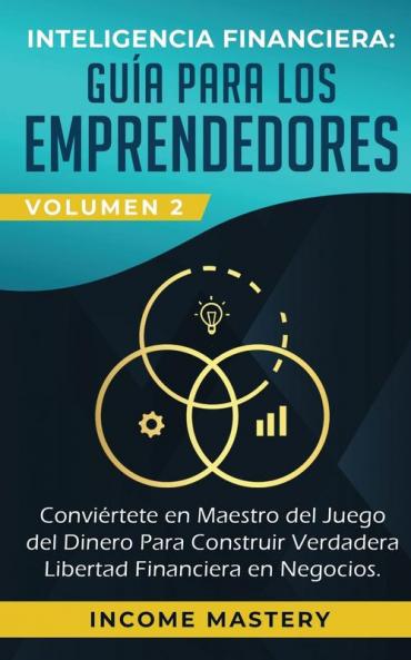 Inteligencia Financiera: Guía Para Los Emprendedores: Conviertete en Maestro del Juego del Dinero Para Construir Verdadera Libertad Financiera en Negocios Volumen 2: Estados Financieros