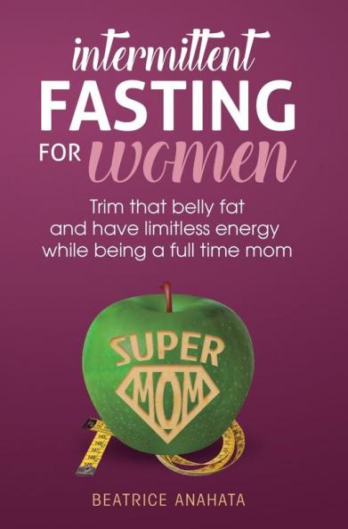 Intermittent Fasting for women: Trim that belly fat and have limitless energy while being a full time mom