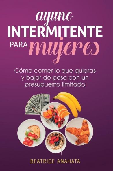 Ayuno Intermitente Para Mujeres: Cómo Comer Lo Que Quieras y Bajar de Peso Con Un Presupuesto Limitado