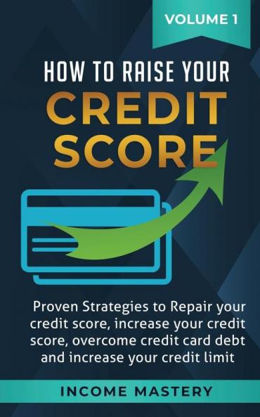 How to Raise Your Credit Score: Proven Strategies to Repair Your Credit Score Increase Your Credit Score Overcome Credit Card Debt and Increase Your Credit Limit Volume 1
