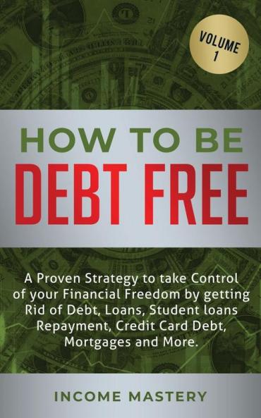 How to be Debt Free: A proven strategy to take control of your financial freedom by getting rid of debt loans student loans repayment credit card debt mortgages and more Volume 1