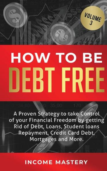 How to be Debt Free: A proven strategy to take control of your financial freedom by getting rid of debt loans student loans repayment credit card debt mortgages and more Volume 3