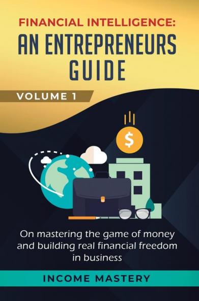 Financial Intelligence: An Entrepreneurs Guide on Mastering the Game of Money and Building Real Financial Freedom in Business Volume 1