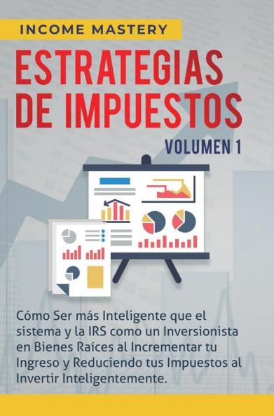 Estrategias de Impuestos: Cómo Ser Más Inteligente Que El Sistema Y La IRS Cómo Un Inversionista En Bienes Raíces Al Incrementar Tu Ingreso Y ... Al Invertir Inteligentemente Volumen 1