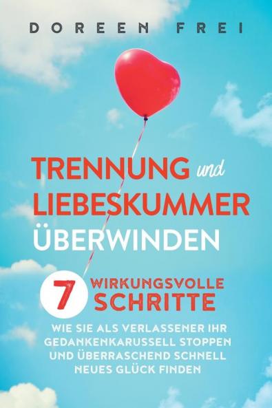 Trennung und Liebeskummer überwinden: 7 wirkungsvolle Schritte, wie Sie als Verlassener Ihr Gedankenkarussell stoppen und überraschend schnell neues Glück finden (German Edition)