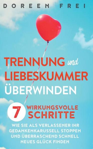 Trennung und Liebeskummer überwinden: 7 wirkungsvolle Schritte, wie Sie als Verlassener Ihr Gedankenkarussell stoppen und überraschend schnell neues Glück finden (German Edition)