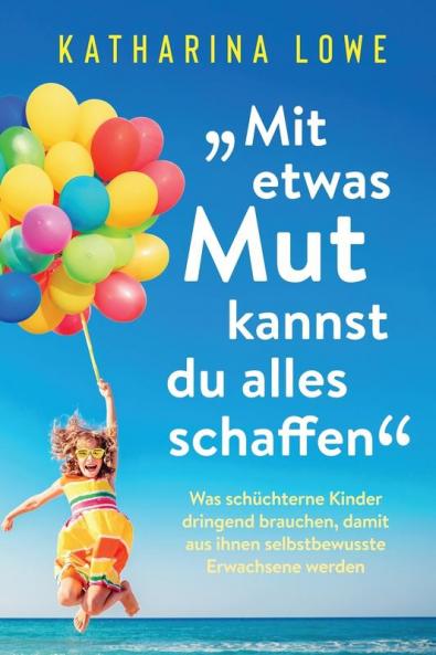 „Mit Etwas Mut Kannst Du Alles Schaffen“ [“With a Little Courage You Can Do It All”]: Was Schüchterne Kinder Dringend Brauchen, Damit aus Ihnen Selbstbewusste Erwachsene Werden [What Shy Children Need Urgently, So That They Become Self-Confident Adults]