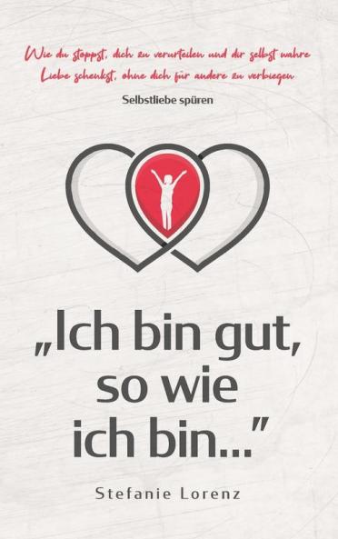 Selbstliebe spüren: „Ich bin gut, so wie ich bin...” - Wie du stoppst, dich zu verurteilen und dir selbst wahre Liebe schenkst, ohne dich für andere zu verbiegen