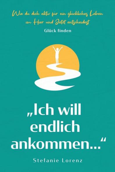 Glück finden: „Ich will endlich ankommen...“ - Wie du dich aktiv für ein glückliches Leben im Hier und Jetzt entscheidest („Mein neues Ich“ 5) (German Edition)